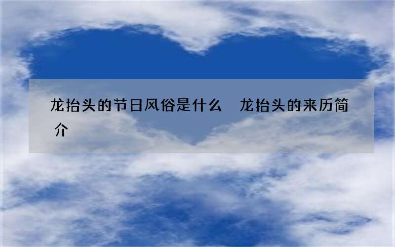 龙抬头的节日风俗是什么 龙抬头的来历简介